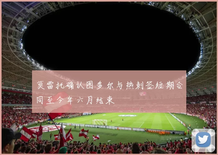 莫雷托确认图多尔与热刺签短期合同至今年六月结束