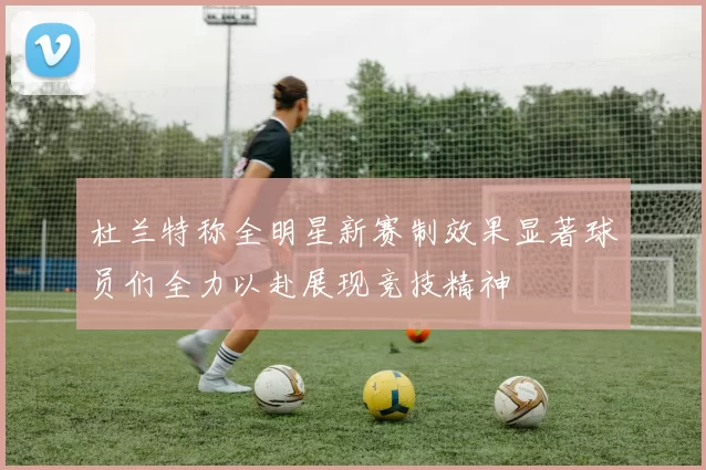 杜兰特称全明星新赛制效果显著球员们全力以赴展现竞技精神