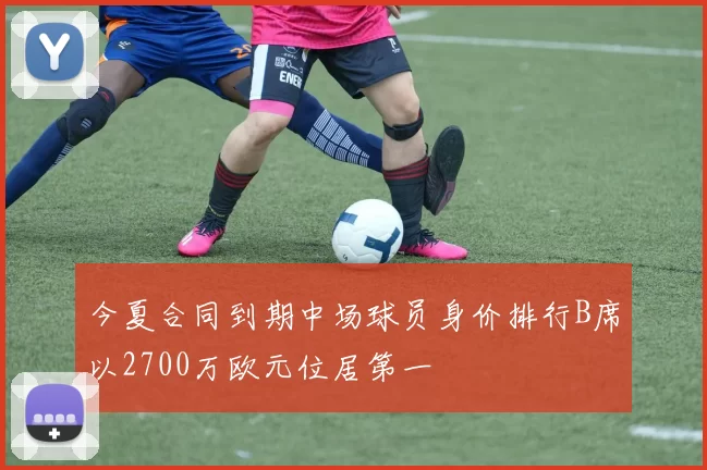 今夏合同到期中场球员身价排行B席以2700万欧元位居第一