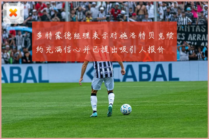 多特蒙德经理表示对施洛特贝克续约充满信心并已提出吸引人报价