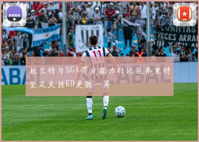 杜兰特与SGA得分能力对比范弗里特坚定支持KD更胜一筹