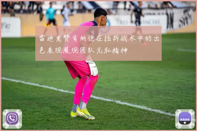 雷迪克赞肯纳德在挡拆战术中的出色表现展现团队无私精神