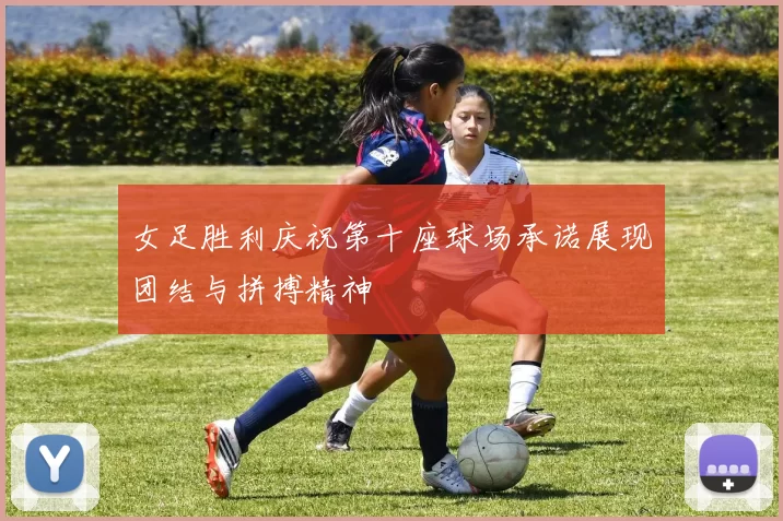 女足胜利庆祝第十座球场承诺展现团结与拼搏精神