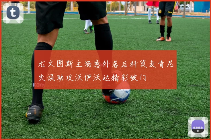 尤文图斯主场意外落后科莫麦肯尼失误助攻沃伊沃达精彩破门