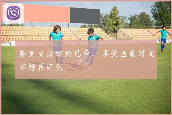 弗里克谈续约巴萨：享受当前时光不想再迟到