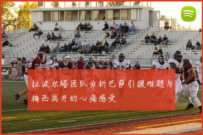 拉波尔塔团队分析巴萨引援难题与梅西离开的心痛感受