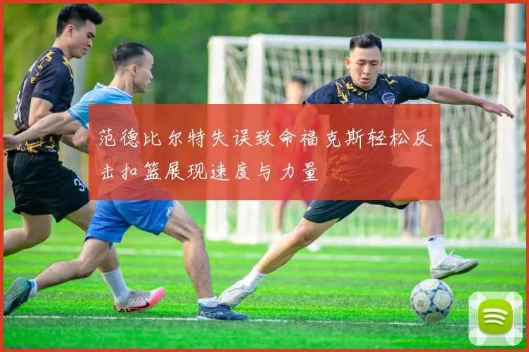 范德比尔特失误致命福克斯轻松反击扣篮展现速度与力量