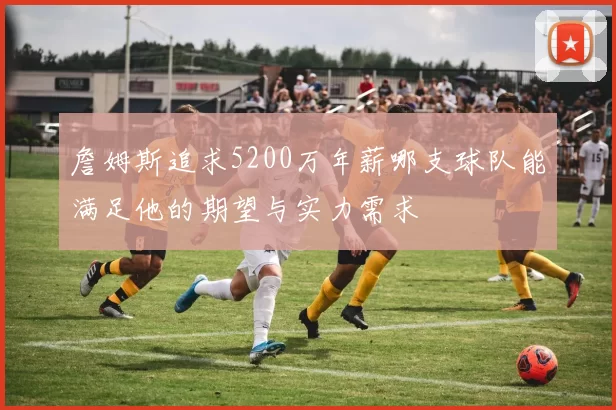 詹姆斯追求5200万年薪哪支球队能满足他的期望与实力需求