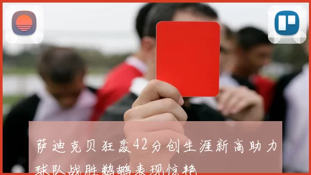 萨迪克贝狂轰42分创生涯新高助力球队战胜鹈鹕表现惊艳