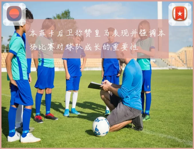 本菲卡后卫称赞皇马表现并强调本场比赛对球队成长的重要性