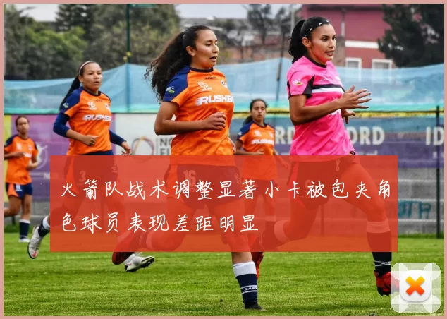 火箭队战术调整显著小卡被包夹角色球员表现差距明显