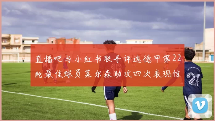 直播吧与小红书联手评选德甲第22轮最佳球员莱尔森助攻四次表现惊艳