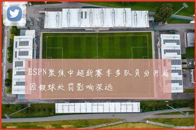 ESPN聚焦中超新赛季多队负分开局因假球处罚影响深远