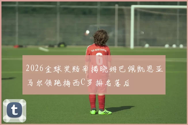 2026金球奖赔率揭晓姆巴佩凯恩亚马尔领跑梅西C罗排名落后