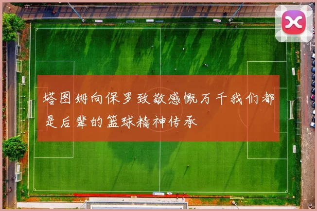 塔图姆向保罗致敬感慨万千我们都是后辈的篮球精神传承