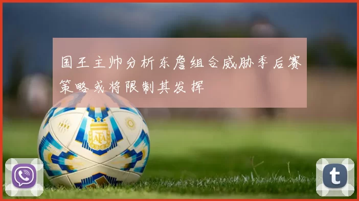 国王主帅分析东詹组合威胁季后赛策略或将限制其发挥