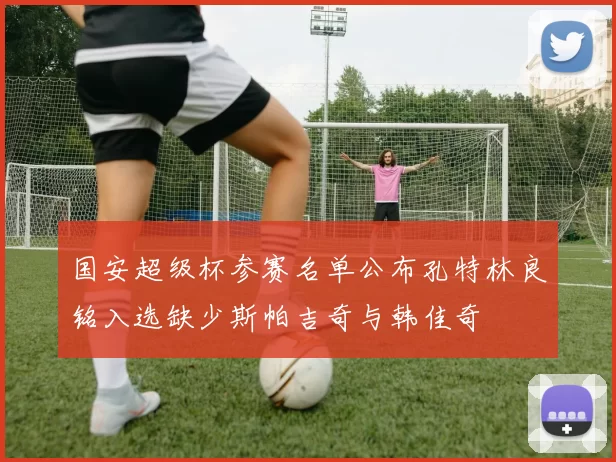 国安超级杯参赛名单公布孔特林良铭入选缺少斯帕吉奇与韩佳奇