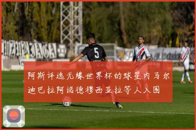 阿斯评选无缘世界杯的球星内马尔迪巴拉阿诺德穆西亚拉等人入围