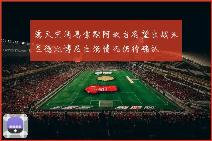 意天空消息索默阿坎吉有望出战米兰德比博尼出场情况仍待确认