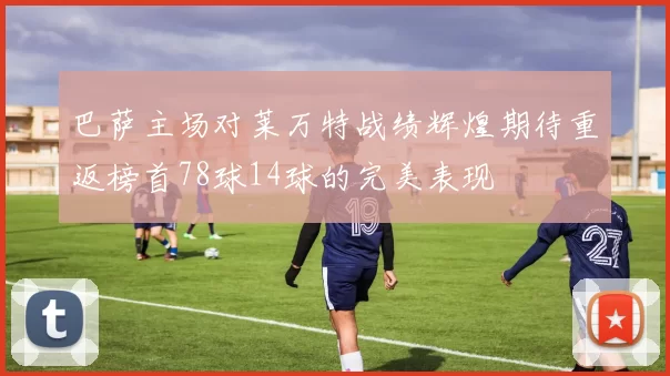 巴萨主场对莱万特战绩辉煌期待重返榜首78球14球的完美表现