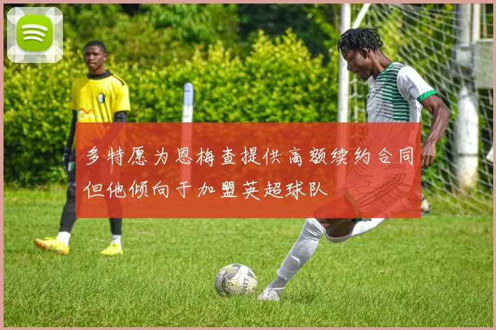 多特愿为恩梅查提供高额续约合同但他倾向于加盟英超球队