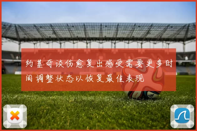 约基奇谈伤愈复出感受需要更多时间调整状态以恢复最佳表现