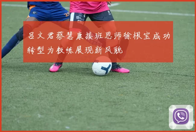 吕文君蔡慧康接班恩师徐根宝成功转型为教练展现新风貌